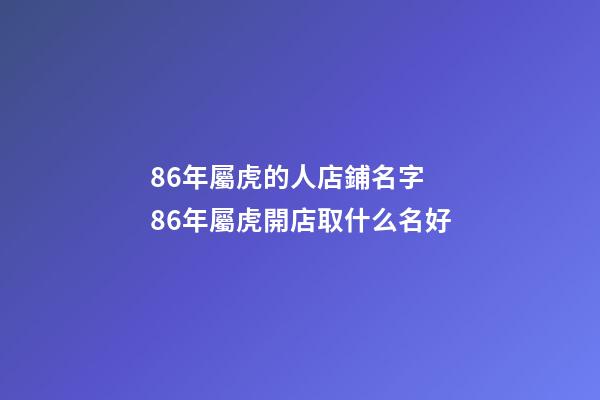 86年屬虎的人店鋪名字 86年屬虎開店取什么名好-第1張-店鋪起名-玄機派